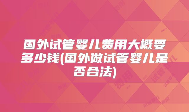 国外试管婴儿费用大概要多少钱(国外做试管婴儿是否合法)