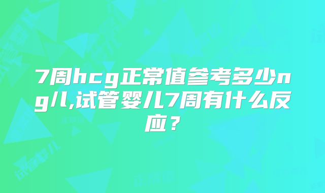 7周hcg正常值参考多少ng/l,试管婴儿7周有什么反应？