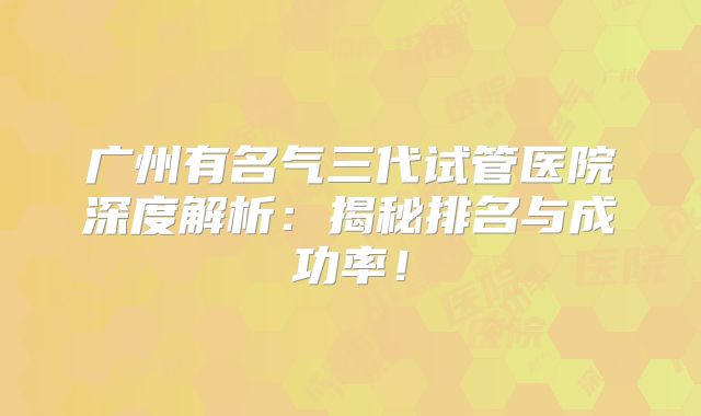 广州有名气三代试管医院深度解析：揭秘排名与成功率！