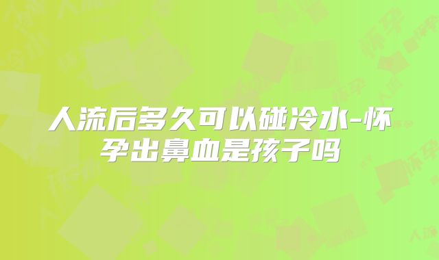 人流后多久可以碰冷水-怀孕出鼻血是孩子吗