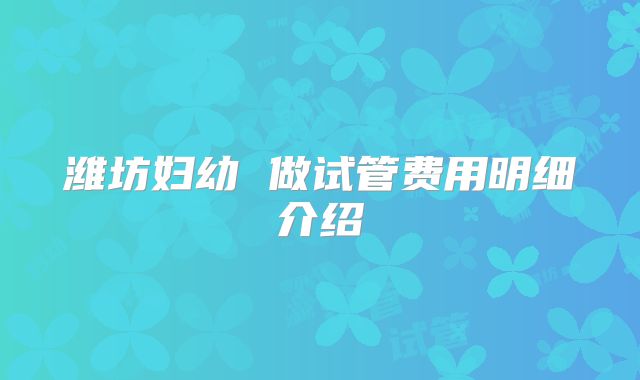 潍坊妇幼 做试管费用明细介绍