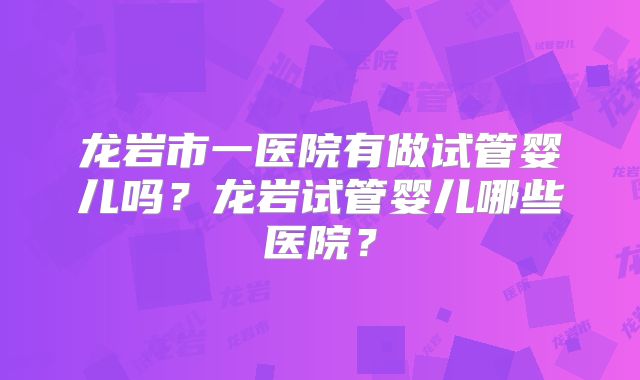龙岩市一医院有做试管婴儿吗?龙岩试管婴儿哪些医院?