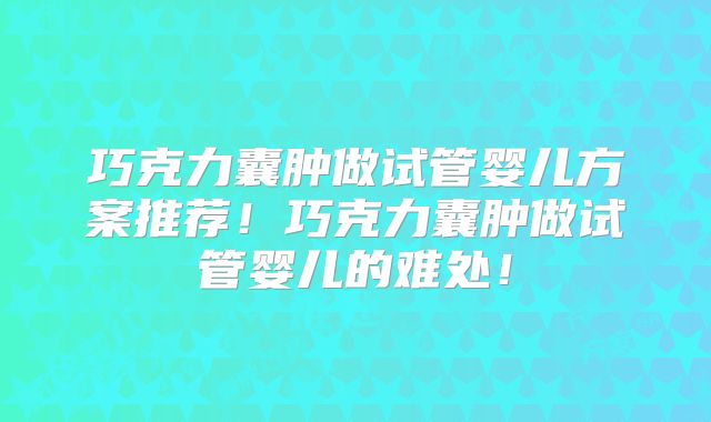 巧克力囊肿做试管婴儿方案推荐！巧克力囊肿做试管婴儿的难处！