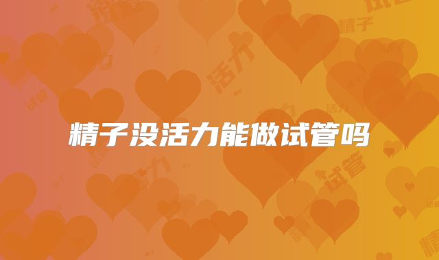 精子没活力能做试管吗