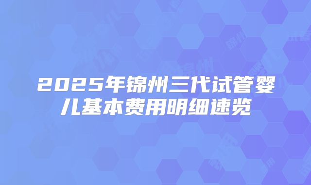 2025年锦州三代试管婴儿基本费用明细速览