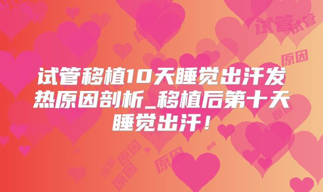 试管移植10天睡觉出汗发热原因剖析_移植后第十天睡觉出汗！