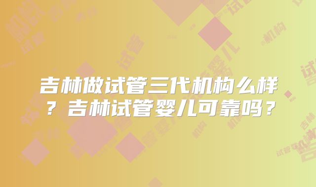 吉林做试管三代机构么样?吉林试管婴儿可靠吗?