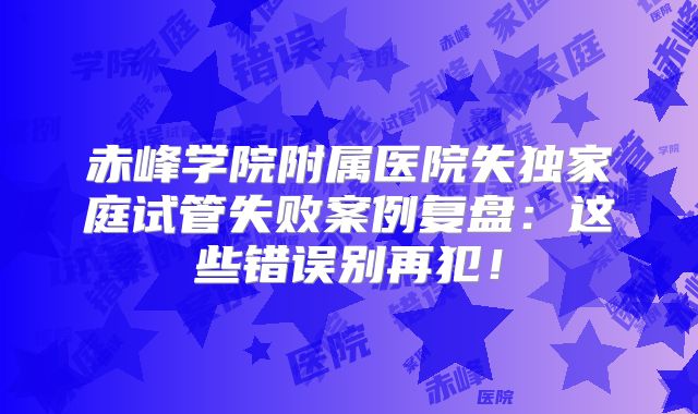 赤峰学院附属医院失独家庭试管失败案例复盘:这些错误别再犯!