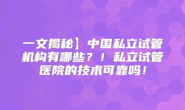 一文揭秘】中国私立试管机构有哪些？！私立试管医院的技术可靠吗！