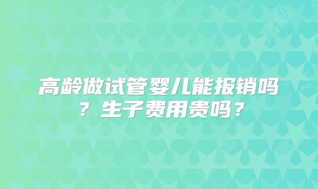 高龄做试管婴儿能报销吗？生子费用贵吗？