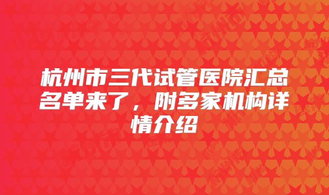 杭州市三代试管医院汇总名单来了,附多家机构详情介绍