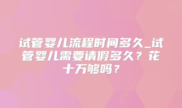试管婴儿流程时间多久_试管婴儿需要请假多久?花十万够吗?
