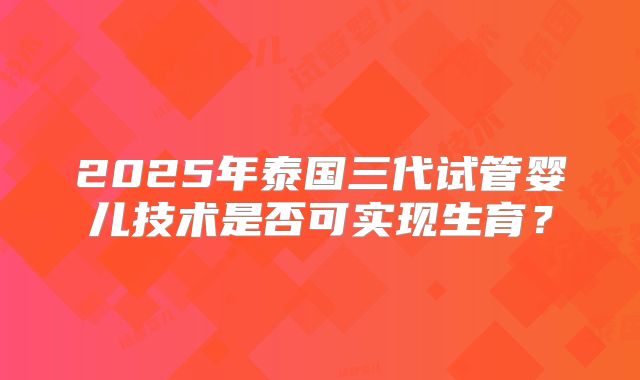 2025年泰国三代试管婴儿技术是否可实现生育？