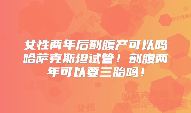 女性两年后剖腹产可以吗哈萨克斯坦试管!剖腹两年可以要三胎吗!
