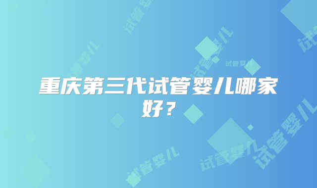 重庆第三代试管婴儿哪家好?