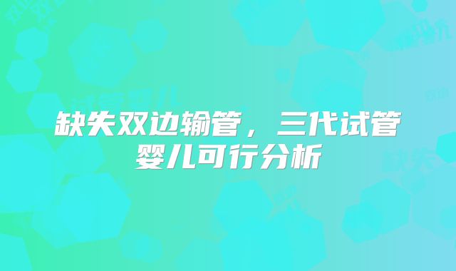 缺失双边输管,三代试管婴儿可行分析