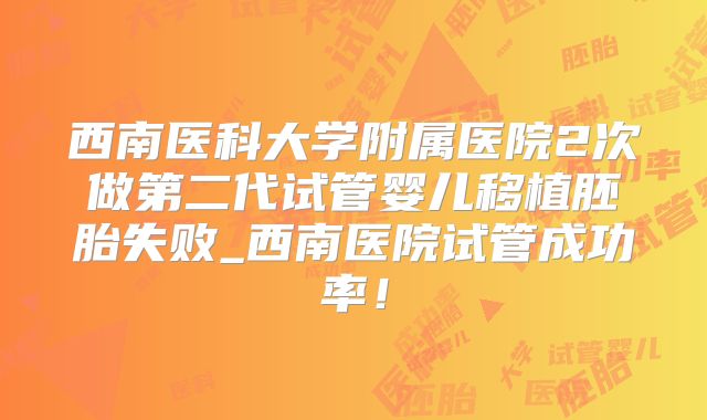 西南医科大学附属医院2次做第二代试管婴儿移植胚胎失败_西南医院试管成功率！