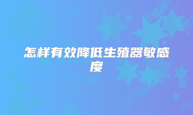 怎样有效降低生殖器敏感度