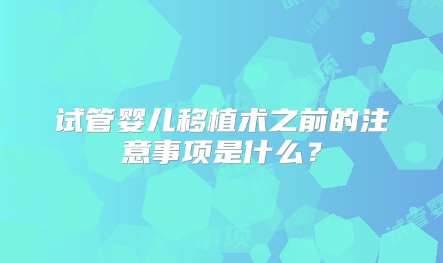 试管婴儿移植术之前的注意事项是什么？