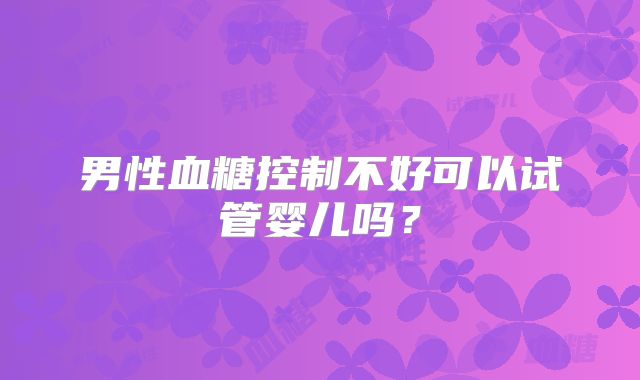 男性血糖控制不好可以试管婴儿吗？