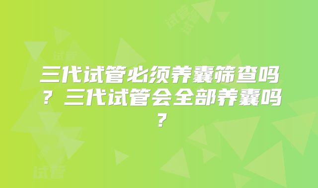 三代试管必须养囊筛查吗?三代试管会全部养囊吗?