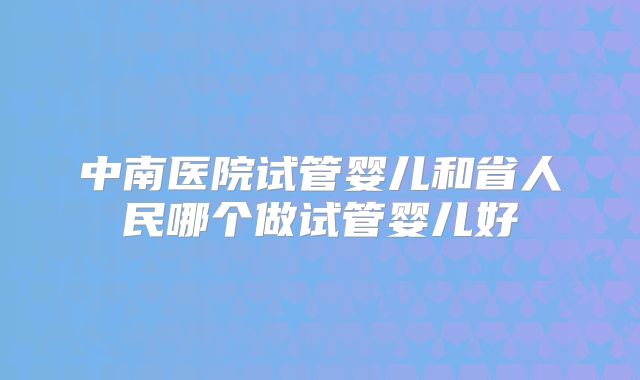 中南医院试管婴儿和省人民哪个做试管婴儿好