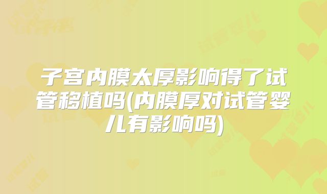 子宫内膜太厚影响得了试管移植吗(内膜厚对试管婴儿有影响吗)