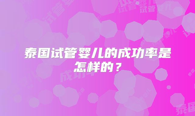 泰国试管婴儿的成功率是怎样的?