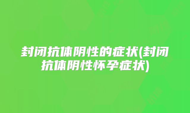封闭抗体阴性的症状(封闭抗体阴性怀孕症状)
