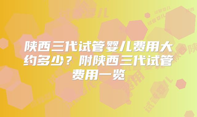 陕西三代试管婴儿费用大约多少?附陕西三代试管费用一览