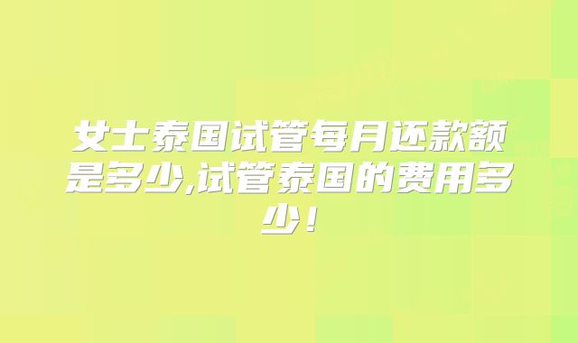 女士泰国试管每月还款额是多少,试管泰国的费用多少！