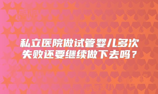 私立医院做试管婴儿多次失败还要继续做下去吗？