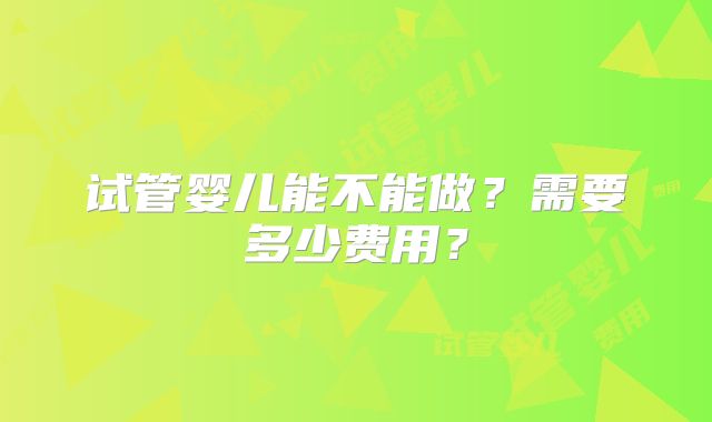 试管婴儿能不能做？需要多少费用？