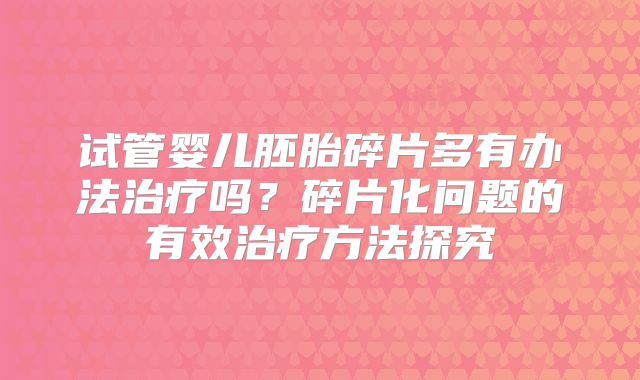 试管婴儿胚胎碎片多有办法治疗吗？碎片化问题的有效治疗方法探究
