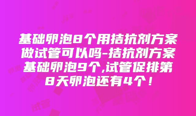 基础卵泡8个用拮抗剂方案做试管可以吗-拮抗剂方案基础卵泡9个,试管促排第8天卵泡还有4个！