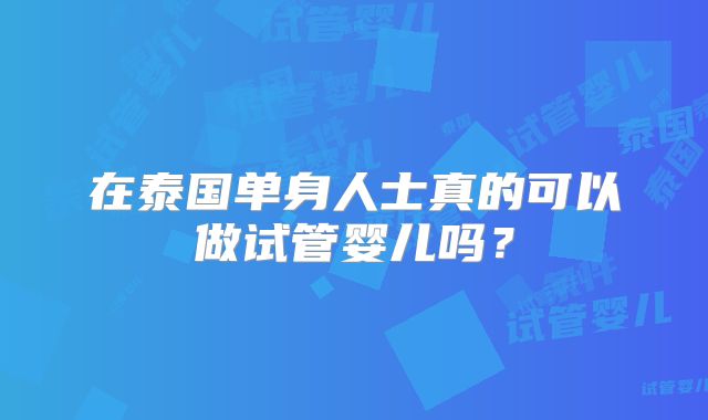 在泰国单身人士真的可以做试管婴儿吗?