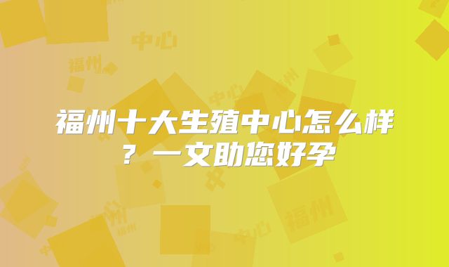 福州十大生殖中心怎么样？一文助您好孕