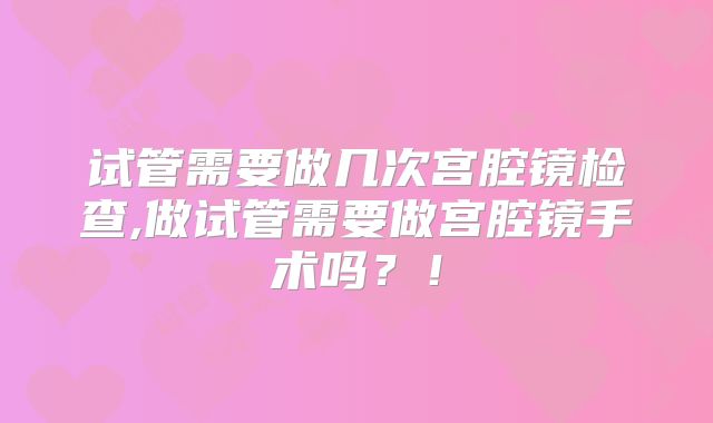 试管需要做几次宫腔镜检查,做试管需要做宫腔镜手术吗?!