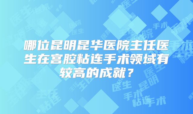 哪位昆明昆华医院主任医生在宫腔粘连手术领域有较高的成就?