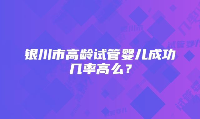 银川市高龄试管婴儿成功几率高么？