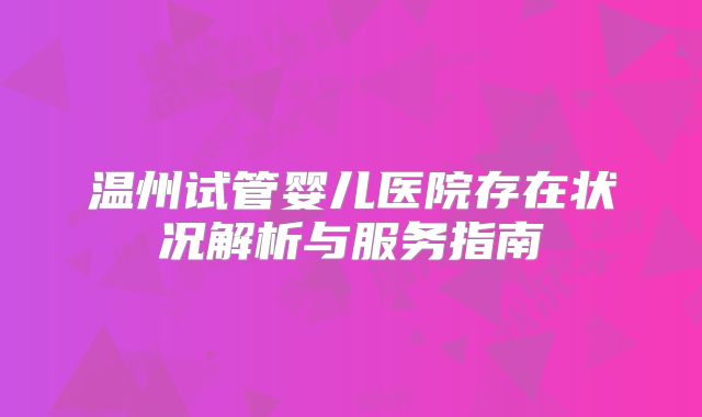 温州试管婴儿医院存在状况解析与服务指南