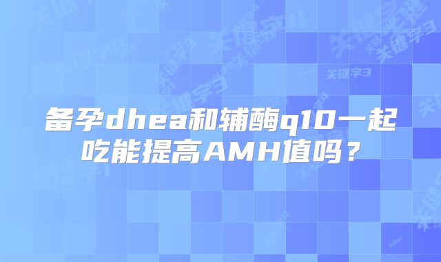 备孕dhea和辅酶q10一起吃能提高AMH值吗?