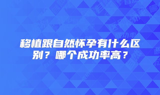 移植跟自然怀孕有什么区别？哪个成功率高？