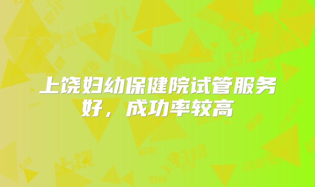 上饶妇幼保健院试管服务好，成功率较高