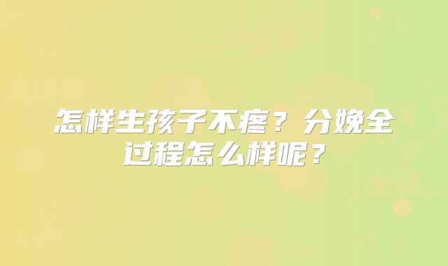 怎样生孩子不疼？分娩全过程怎么样呢？