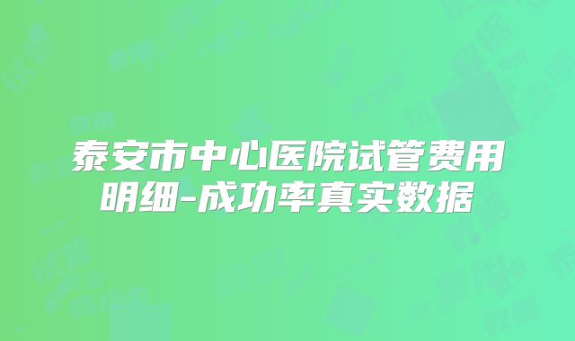 泰安市中心医院试管费用明细-成功率真实数据