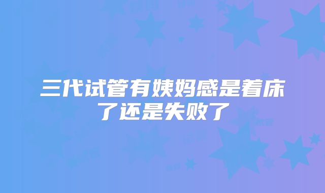 三代试管有姨妈感是着床了还是失败了