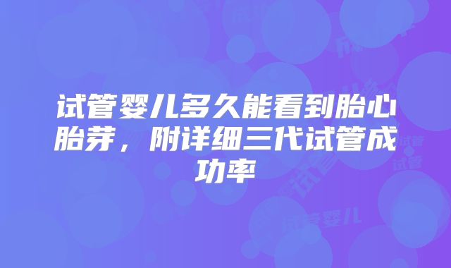 试管婴儿多久能看到胎心胎芽，附详细三代试管成功率