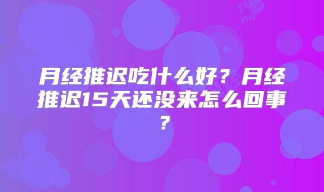 月经推迟吃什么好？月经推迟15天还没来怎么回事？