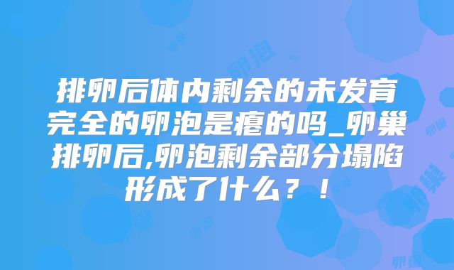 排卵后体内剩余的未发育完全的卵泡是瘪的吗_卵巢排卵后,卵泡剩余部分塌陷形成了什么？！